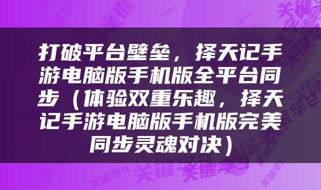 打破平台壁垒，择天记手游电脑版手机版全平台同步（体验双重乐趣，择天记手游电脑版手机版完美同步灵魂对决）