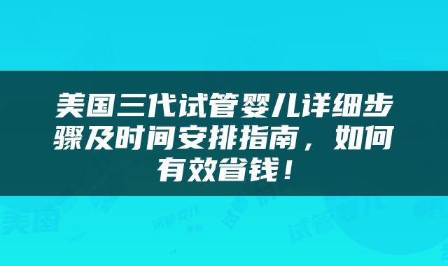 美国三代试管婴儿详细步骤及时间安排指南，如何有效省钱！