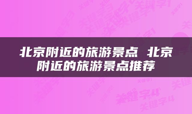 北京附近的旅游景点 北京附近的旅游景点推荐