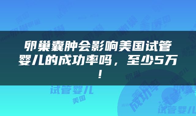 卵巢囊肿会影响美国试管婴儿的成功率吗，至少5万！