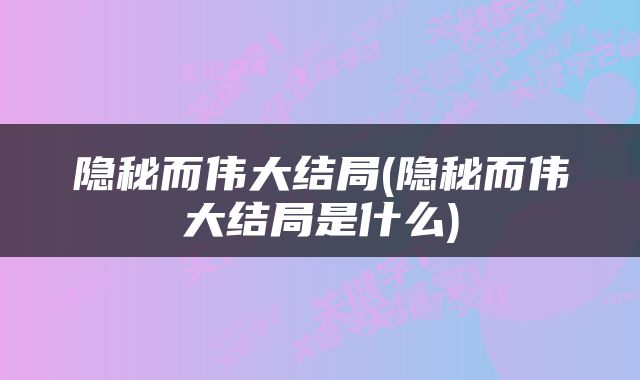 隐秘而伟大结局(隐秘而伟大结局是什么)