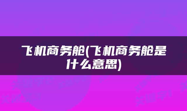 飞机商务舱(飞机商务舱是什么意思)