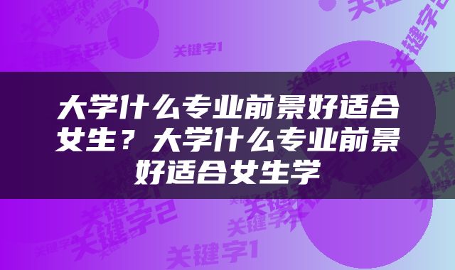 大学什么专业前景好适合女生？大学什么专业前景好适合女生学