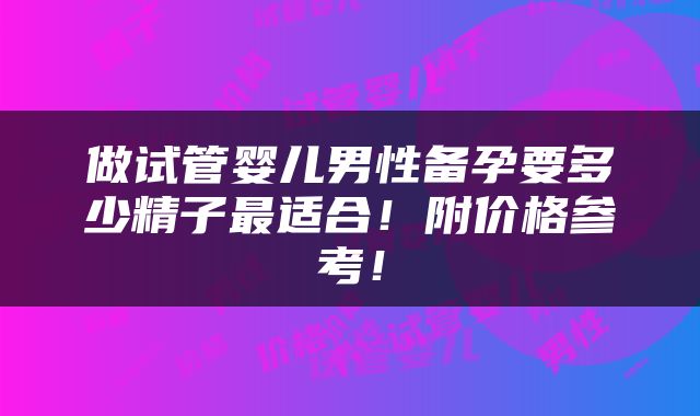 做试管婴儿男性备孕要多少精子最适合！附价格参考！