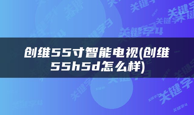 创维55寸智能电视(创维55h5d怎么样)