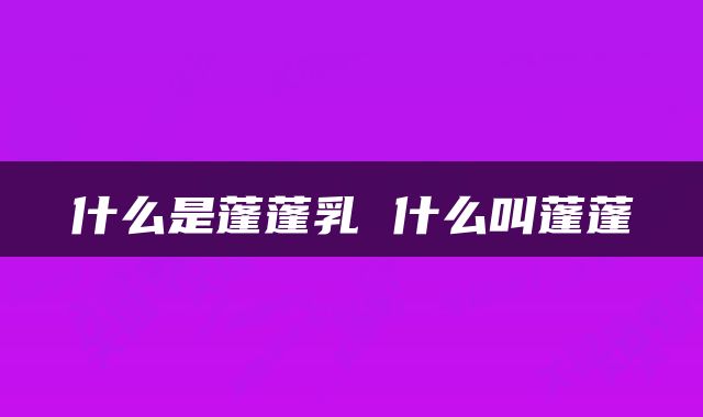 什么是蓬蓬乳 什么叫蓬蓬