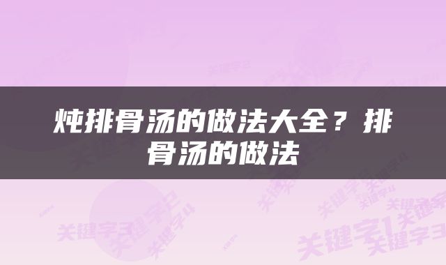 炖排骨汤的做法大全？排骨汤的做法