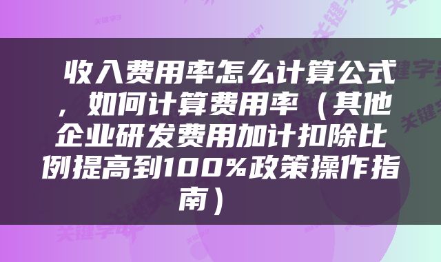  收入费用率怎么计算公式，如何计算费用率（其他企业研发费用加计扣除比例提高到100%政策操作指南） 