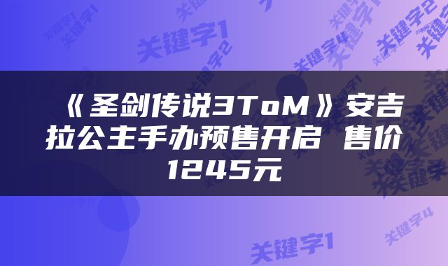 《圣剑传说3ToM》安吉拉公主手办预售开启 售价1245元