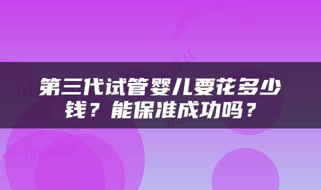 第三代试管婴儿要花多少钱？能保准成功吗？