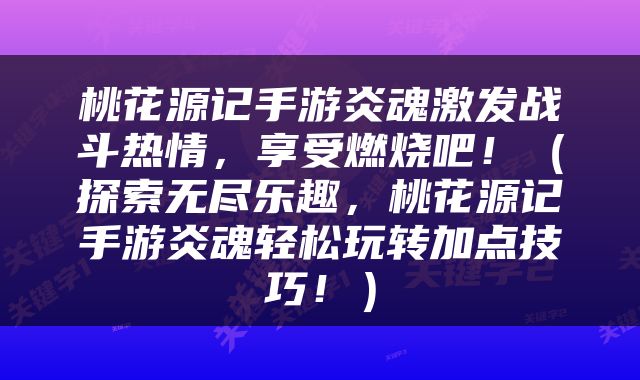 桃花源记手游炎魂激发战斗热情，享受燃烧吧！（探索无尽乐趣，桃花源记手游炎魂轻松玩转加点技巧！）