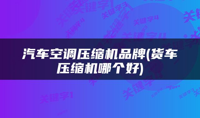 汽车空调压缩机品牌(货车压缩机哪个好)
