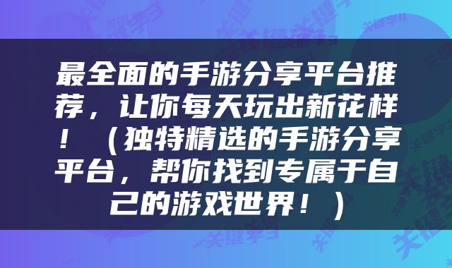 最全面的手游分享平台推荐，让你每天玩出新花样！（独特精选的手游分享平台，帮你找到专属于自己的游戏世界！）