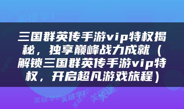 三国群英传手游vip特权揭秘，独享巅峰战力成就（解锁三国群英传手游vip特权，开启超凡游戏旅程）