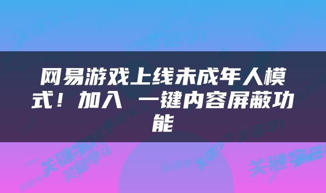 网易游戏上线未成年人模式！加入 一键内容屏蔽功能