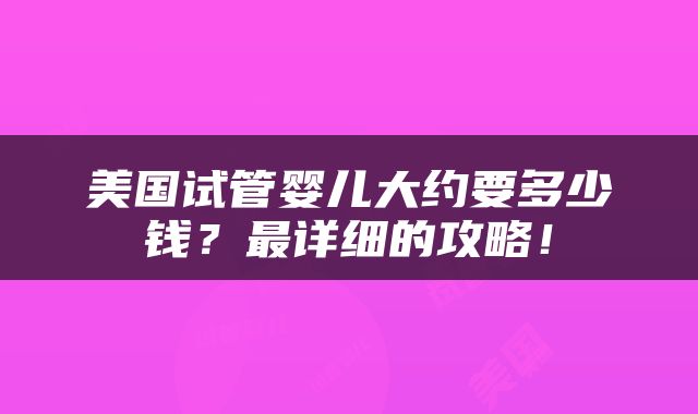 美国试管婴儿大约要多少钱？最详细的攻略！