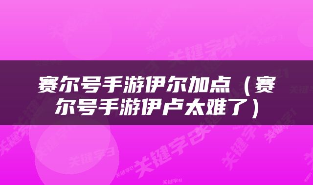 赛尔号手游伊尔加点（赛尔号手游伊卢太难了）