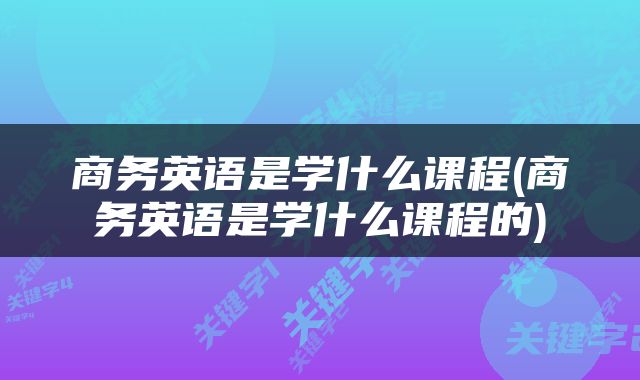 商务英语是学什么课程(商务英语是学什么课程的)