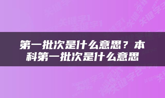 第一批次是什么意思？本科第一批次是什么意思