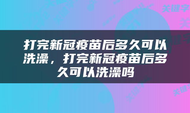 打完新冠疫苗后多久可以洗澡，打完新冠疫苗后多久可以洗澡吗