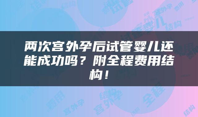 两次宫外孕后试管婴儿还能成功吗？附全程费用结构！