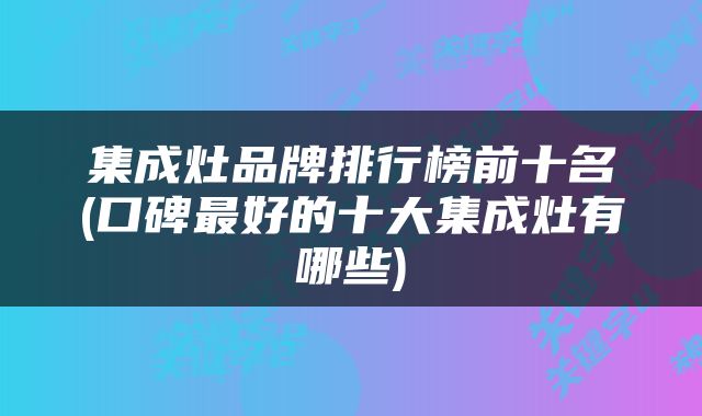 集成灶品牌排行榜前十名(口碑最好的十大集成灶有哪些)