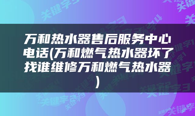 万和热水器售后服务中心电话(万和燃气热水器坏了找谁维修万和燃气热水器)