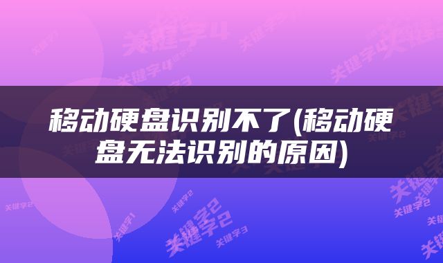 移动硬盘识别不了(移动硬盘无法识别的原因)