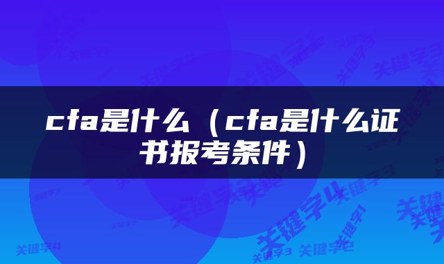 cfa是什么（cfa是什么证书报考条件）