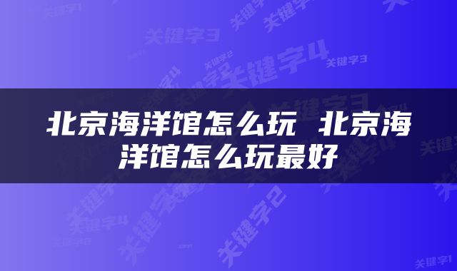 北京海洋馆怎么玩 北京海洋馆怎么玩最好