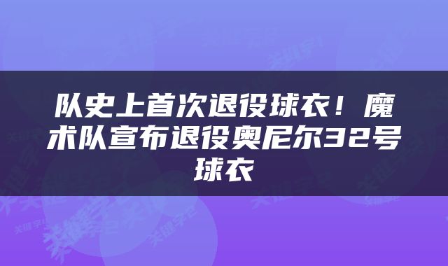 队史上首次退役球衣！魔术队宣布退役奥尼尔32号球衣