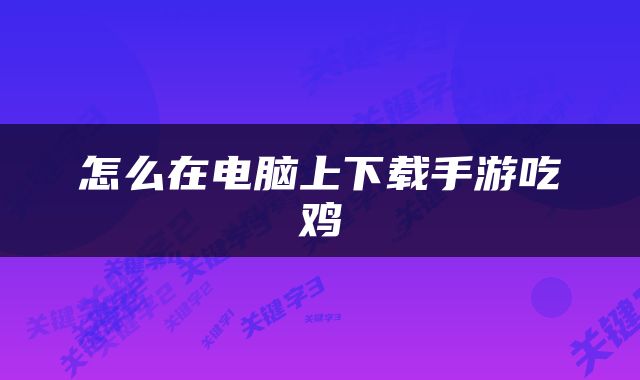 怎么在电脑上下载手游吃鸡
