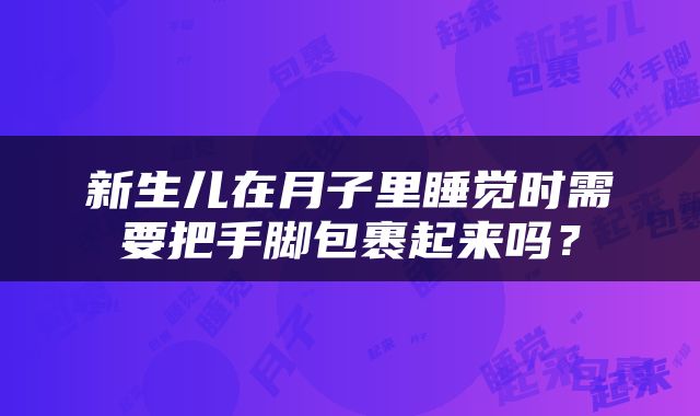 新生儿在月子里睡觉时需要把手脚包裹起来吗？