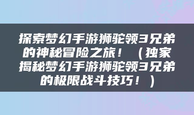 探索梦幻手游狮驼领3兄弟的神秘冒险之旅！（独家揭秘梦幻手游狮驼领3兄弟的极限战斗技巧！）