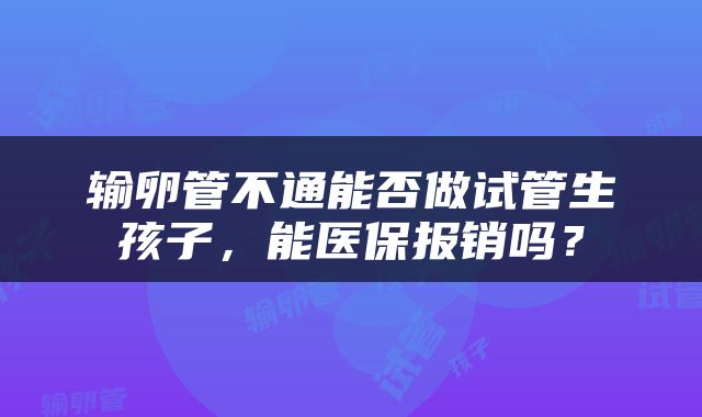 输卵管不通能否做试管生孩子，能医保报销吗？