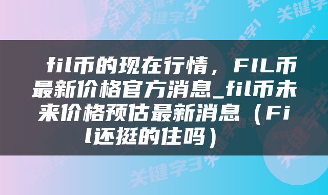  fil币的现在行情，FIL币最新价格官方消息_fil币未来价格预估最新消息（Fil还挺的住吗） 