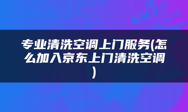 专业清洗空调上门服务(怎么加入京东上门清洗空调)