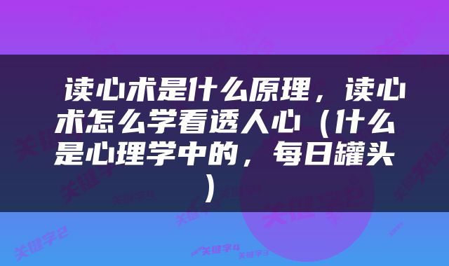  读心术是什么原理，读心术怎么学看透人心（什么是心理学中的，每日罐头） 