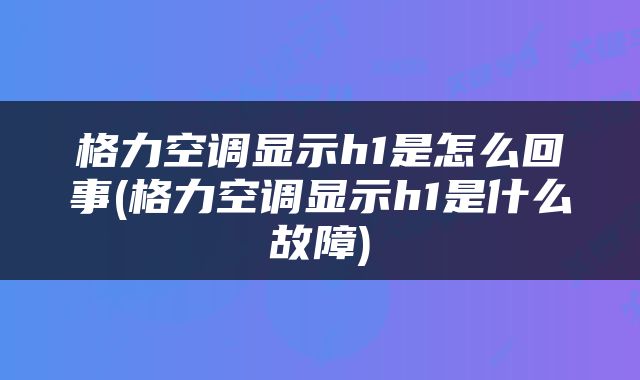 格力空调显示h1是怎么回事(格力空调显示h1是什么故障)