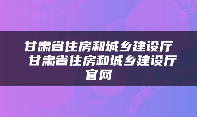 甘肃省住房和城乡建设厅 甘肃省住房和城乡建设厅官网