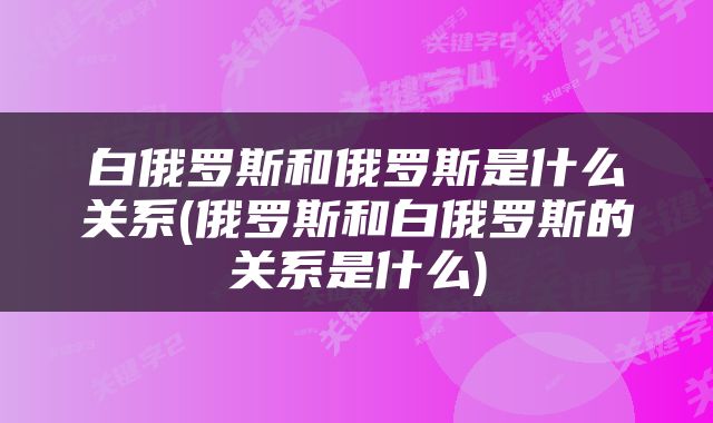 白俄罗斯和俄罗斯是什么关系(俄罗斯和白俄罗斯的关系是什么)