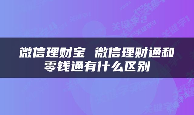 微信理财宝 微信理财通和零钱通有什么区别