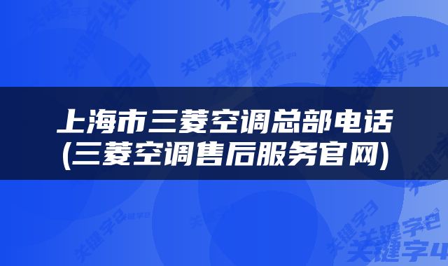 上海市三菱空调总部电话(三菱空调售后服务官网)