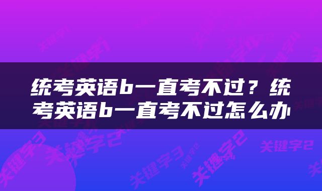 统考英语b一直考不过？统考英语b一直考不过怎么办
