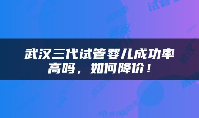 武汉三代试管婴儿成功率高吗，如何降价！