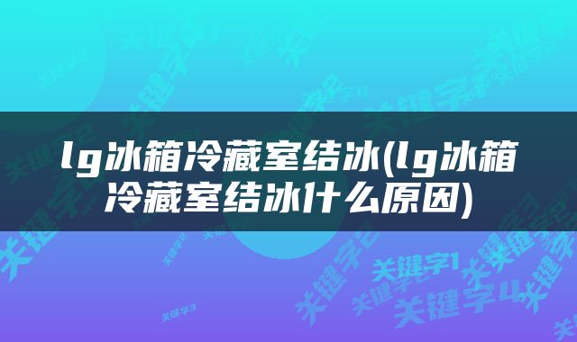 lg冰箱冷藏室结冰(lg冰箱冷藏室结冰什么原因)