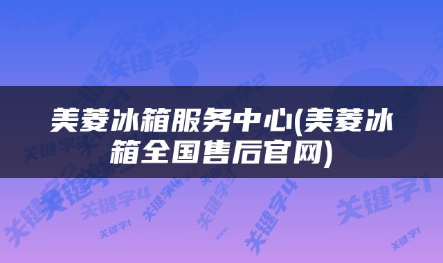 美菱冰箱服务中心(美菱冰箱全国售后官网)