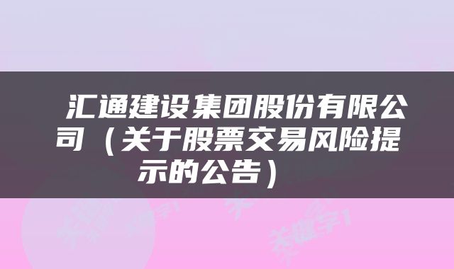  汇通建设集团股份有限公司（关于股票交易风险提示的公告） 