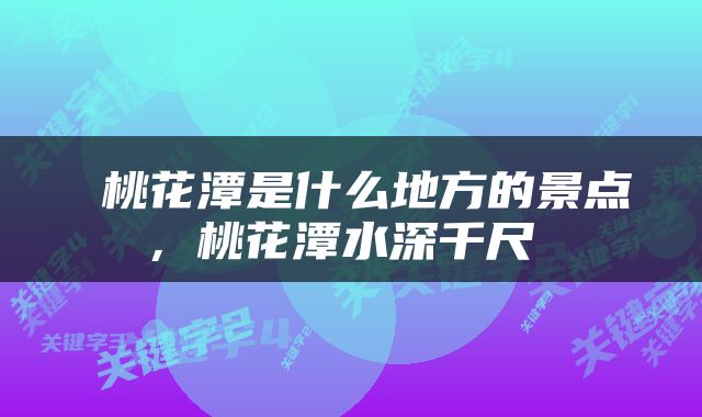  桃花潭是什么地方的景点，桃花潭水深千尺 