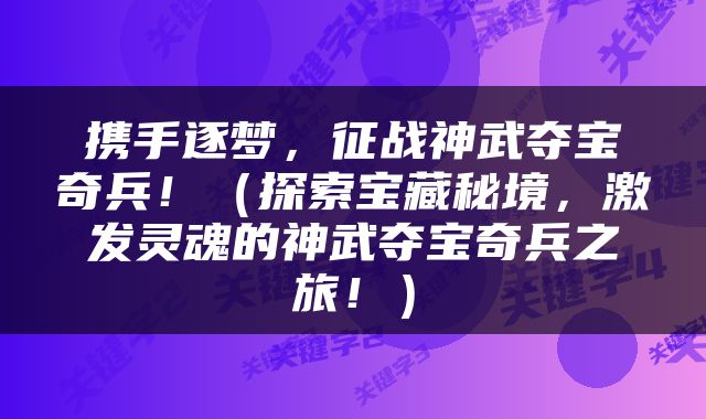携手逐梦，征战神武夺宝奇兵！（探索宝藏秘境，激发灵魂的神武夺宝奇兵之旅！）
